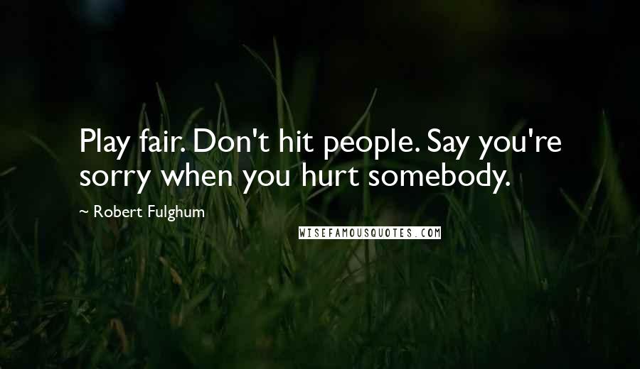 Robert Fulghum Quotes: Play fair. Don't hit people. Say you're sorry when you hurt somebody.