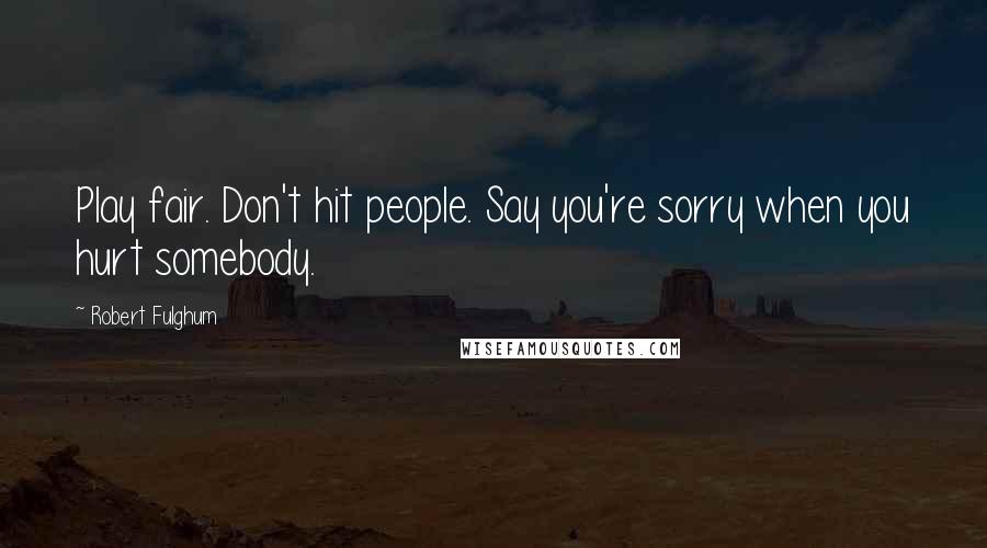 Robert Fulghum Quotes: Play fair. Don't hit people. Say you're sorry when you hurt somebody.