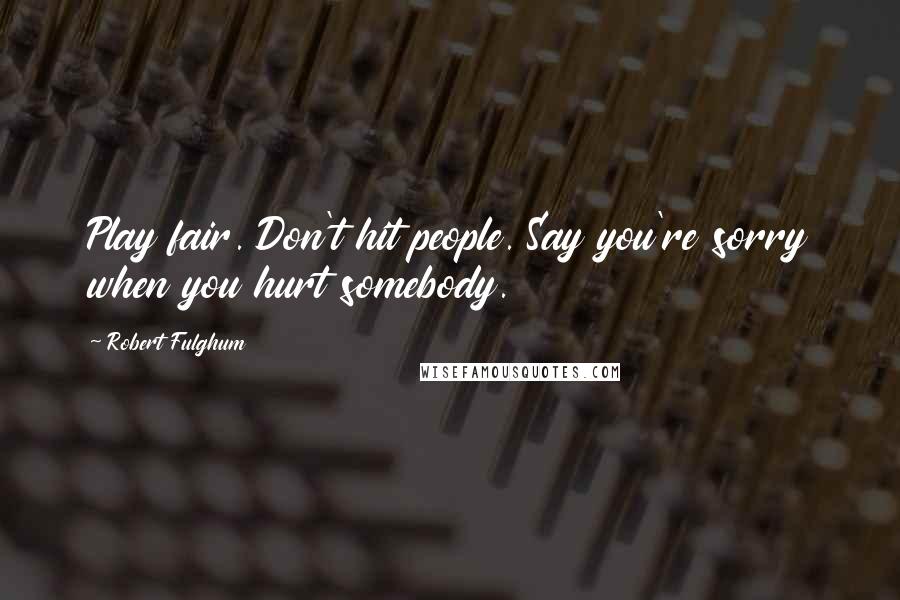 Robert Fulghum Quotes: Play fair. Don't hit people. Say you're sorry when you hurt somebody.