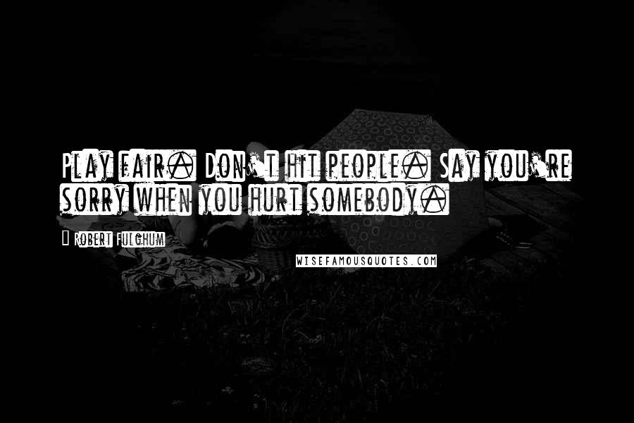 Robert Fulghum Quotes: Play fair. Don't hit people. Say you're sorry when you hurt somebody.