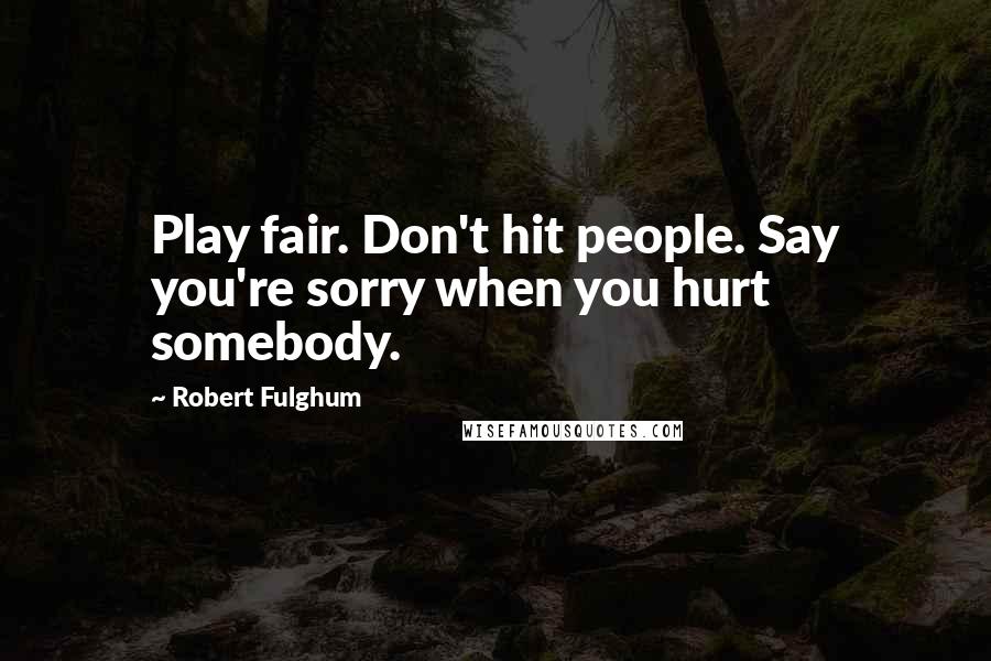 Robert Fulghum Quotes: Play fair. Don't hit people. Say you're sorry when you hurt somebody.