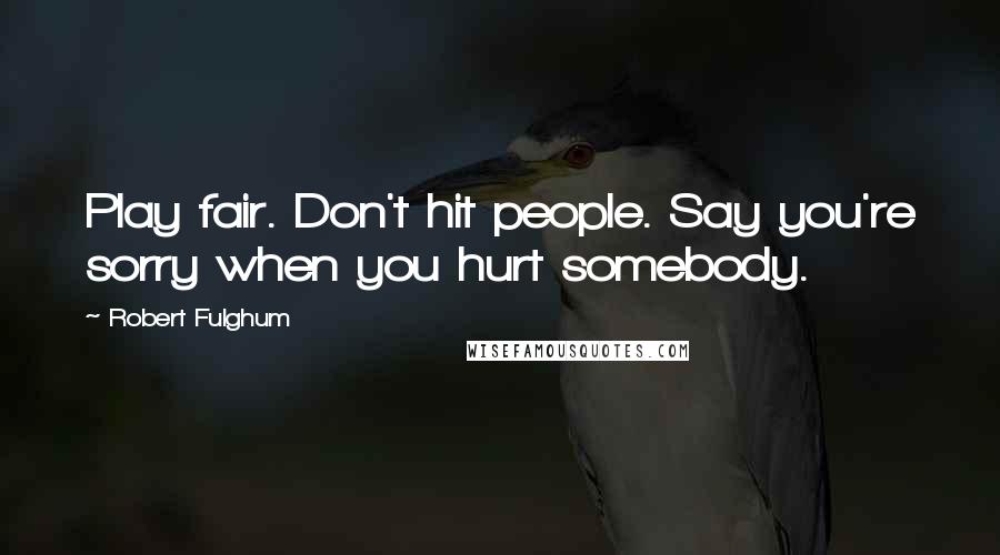 Robert Fulghum Quotes: Play fair. Don't hit people. Say you're sorry when you hurt somebody.