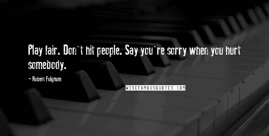 Robert Fulghum Quotes: Play fair. Don't hit people. Say you're sorry when you hurt somebody.