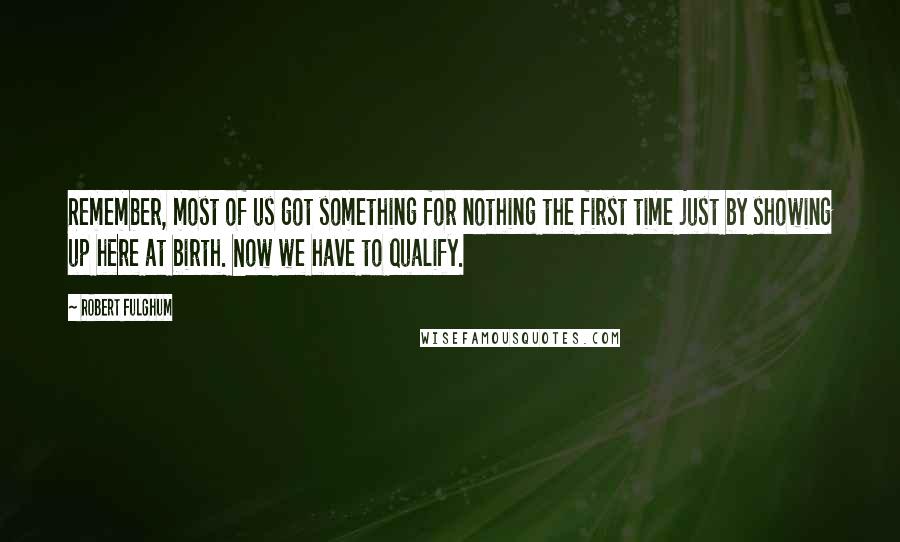 Robert Fulghum Quotes: Remember, most of us got something for nothing the first time just by showing up here at birth. Now we have to qualify.