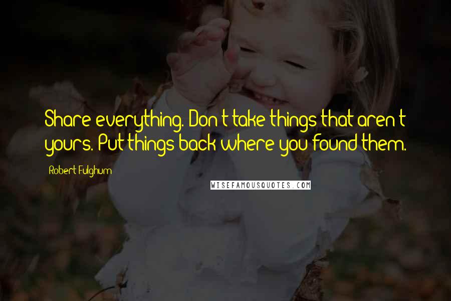 Robert Fulghum Quotes: Share everything. Don't take things that aren't yours. Put things back where you found them.