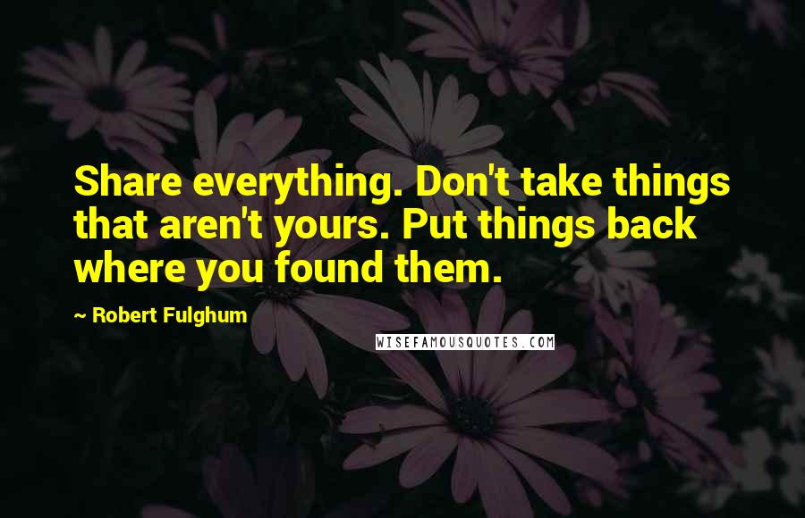 Robert Fulghum Quotes: Share everything. Don't take things that aren't yours. Put things back where you found them.