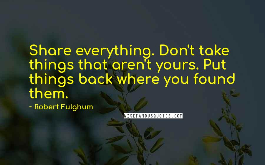 Robert Fulghum Quotes: Share everything. Don't take things that aren't yours. Put things back where you found them.