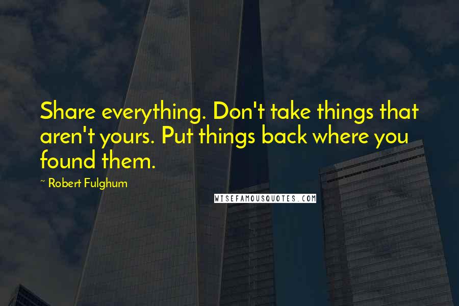 Robert Fulghum Quotes: Share everything. Don't take things that aren't yours. Put things back where you found them.