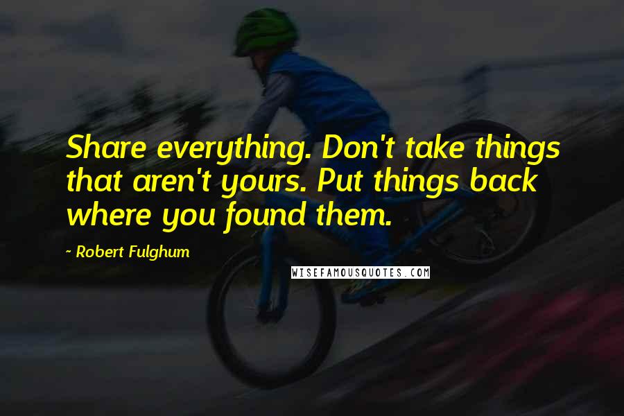 Robert Fulghum Quotes: Share everything. Don't take things that aren't yours. Put things back where you found them.