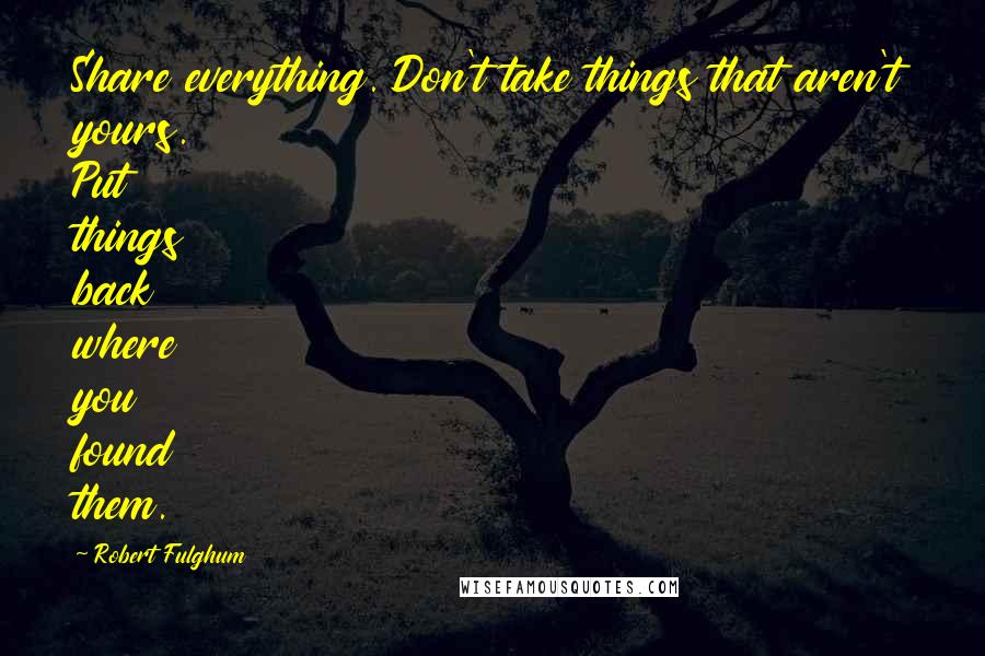 Robert Fulghum Quotes: Share everything. Don't take things that aren't yours. Put things back where you found them.