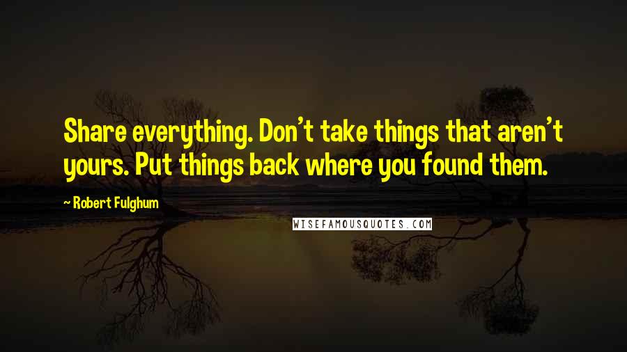 Robert Fulghum Quotes: Share everything. Don't take things that aren't yours. Put things back where you found them.