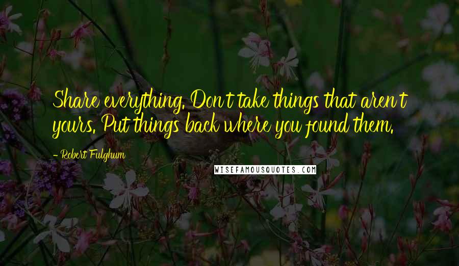 Robert Fulghum Quotes: Share everything. Don't take things that aren't yours. Put things back where you found them.
