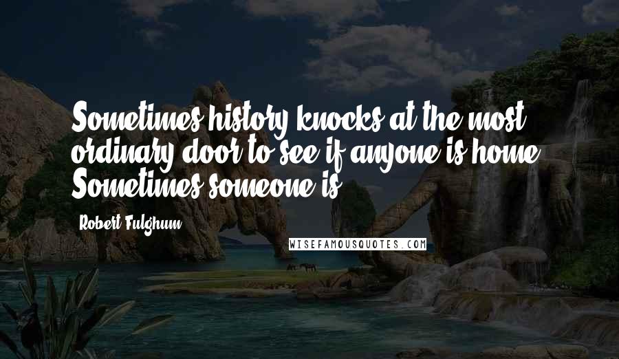 Robert Fulghum Quotes: Sometimes history knocks at the most ordinary door to see if anyone is home. Sometimes someone is.