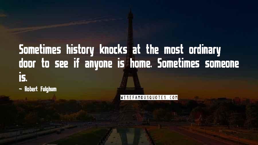 Robert Fulghum Quotes: Sometimes history knocks at the most ordinary door to see if anyone is home. Sometimes someone is.
