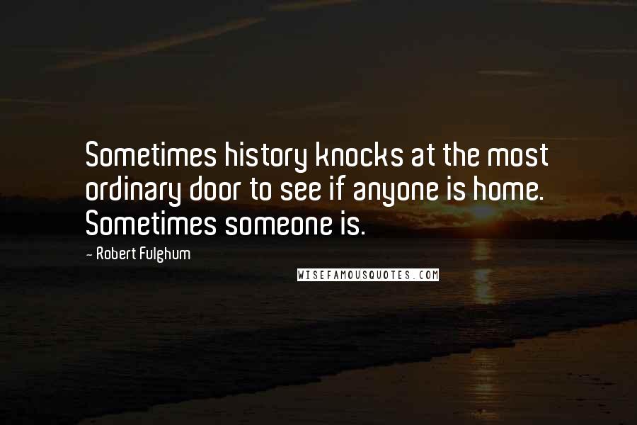 Robert Fulghum Quotes: Sometimes history knocks at the most ordinary door to see if anyone is home. Sometimes someone is.