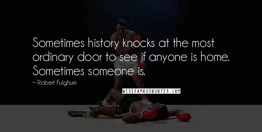 Robert Fulghum Quotes: Sometimes history knocks at the most ordinary door to see if anyone is home. Sometimes someone is.