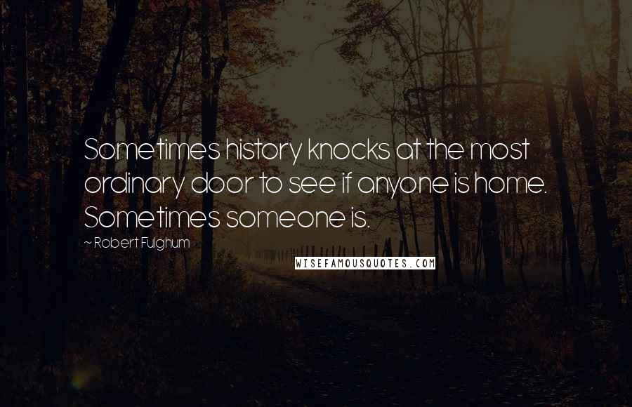 Robert Fulghum Quotes: Sometimes history knocks at the most ordinary door to see if anyone is home. Sometimes someone is.
