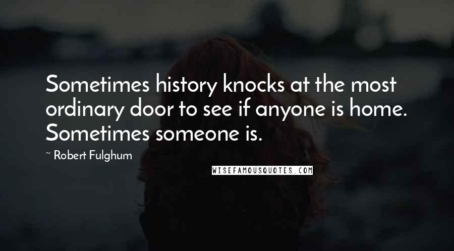Robert Fulghum Quotes: Sometimes history knocks at the most ordinary door to see if anyone is home. Sometimes someone is.