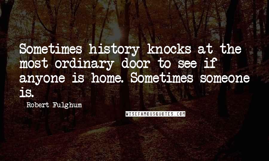 Robert Fulghum Quotes: Sometimes history knocks at the most ordinary door to see if anyone is home. Sometimes someone is.
