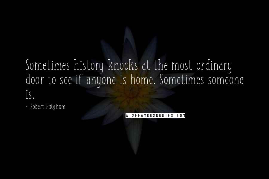 Robert Fulghum Quotes: Sometimes history knocks at the most ordinary door to see if anyone is home. Sometimes someone is.