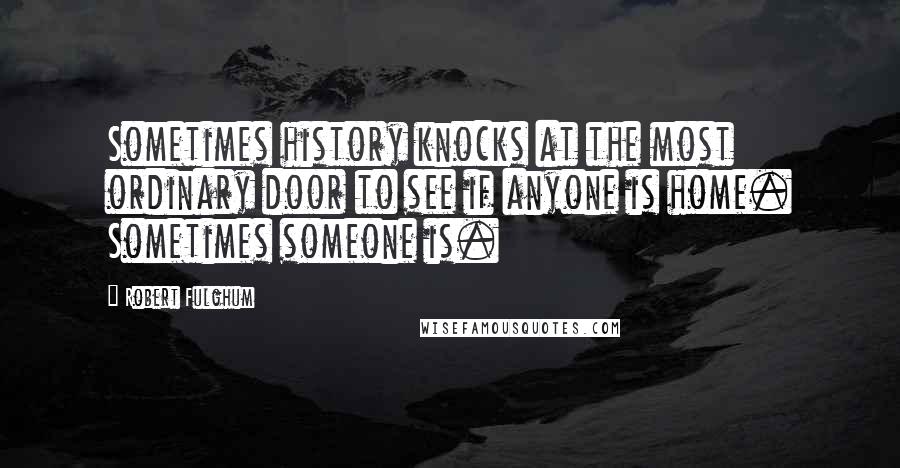 Robert Fulghum Quotes: Sometimes history knocks at the most ordinary door to see if anyone is home. Sometimes someone is.