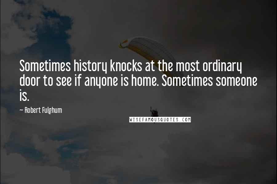 Robert Fulghum Quotes: Sometimes history knocks at the most ordinary door to see if anyone is home. Sometimes someone is.
