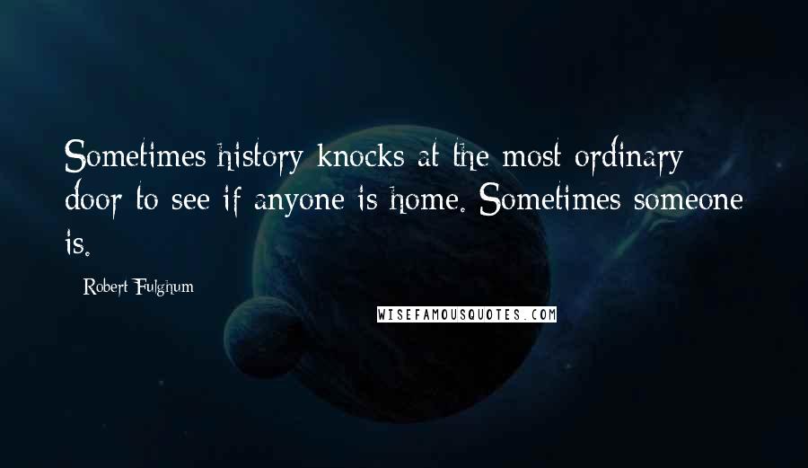 Robert Fulghum Quotes: Sometimes history knocks at the most ordinary door to see if anyone is home. Sometimes someone is.