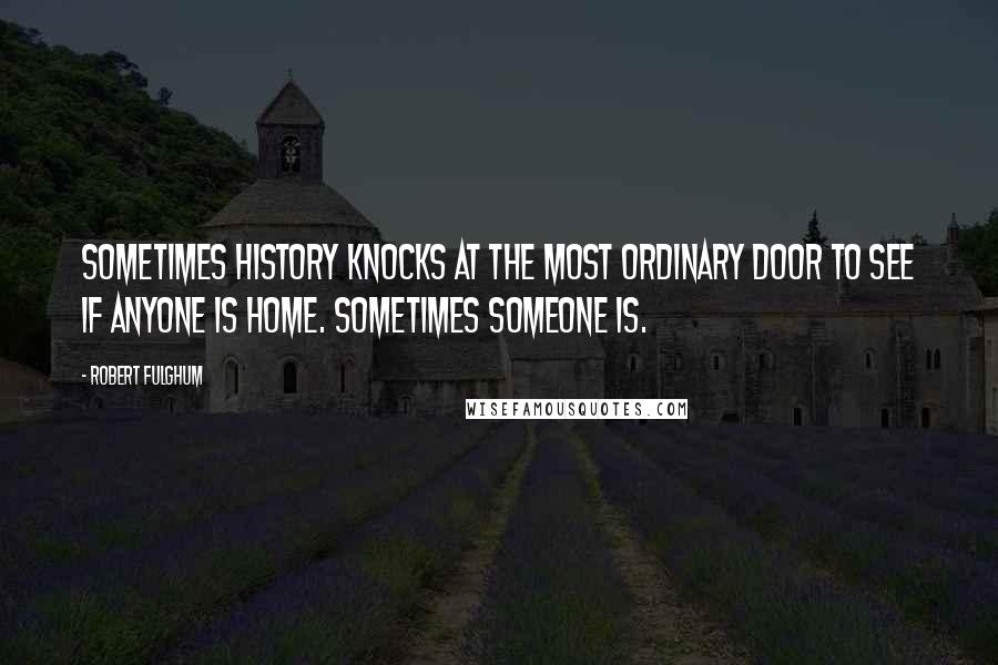 Robert Fulghum Quotes: Sometimes history knocks at the most ordinary door to see if anyone is home. Sometimes someone is.