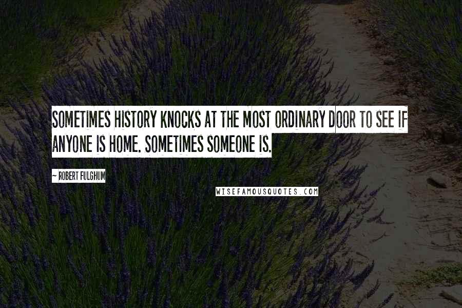 Robert Fulghum Quotes: Sometimes history knocks at the most ordinary door to see if anyone is home. Sometimes someone is.