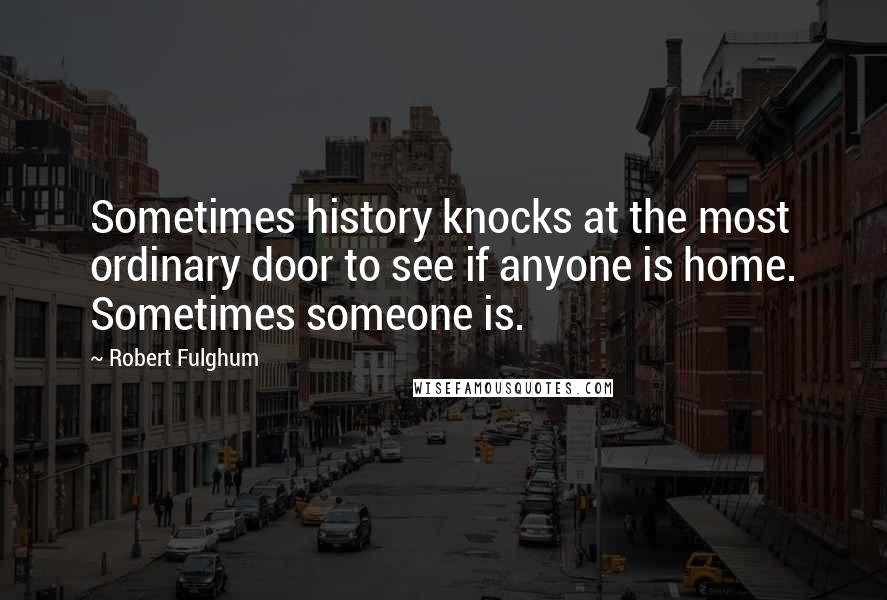 Robert Fulghum Quotes: Sometimes history knocks at the most ordinary door to see if anyone is home. Sometimes someone is.