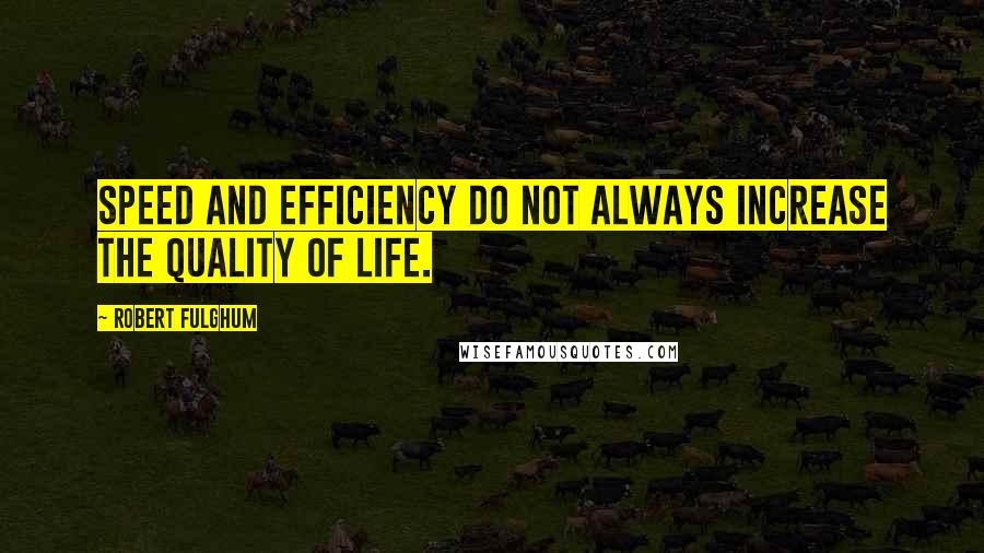 Robert Fulghum Quotes: Speed and efficiency do not always increase the quality of life.