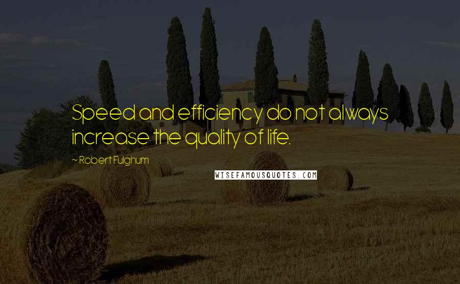 Robert Fulghum Quotes: Speed and efficiency do not always increase the quality of life.