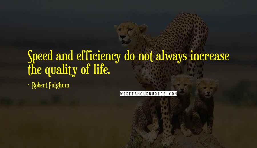 Robert Fulghum Quotes: Speed and efficiency do not always increase the quality of life.