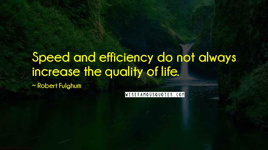 Robert Fulghum Quotes: Speed and efficiency do not always increase the quality of life.