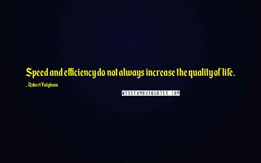 Robert Fulghum Quotes: Speed and efficiency do not always increase the quality of life.