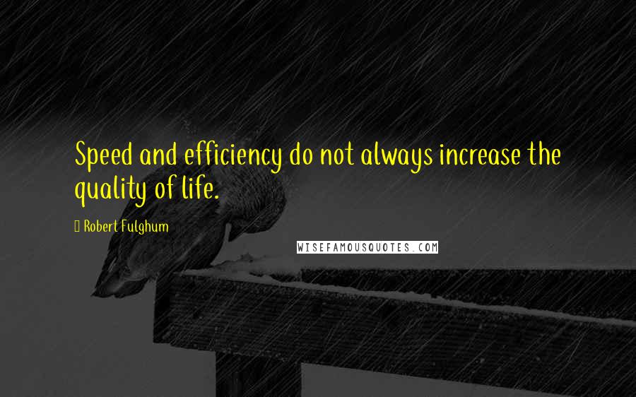 Robert Fulghum Quotes: Speed and efficiency do not always increase the quality of life.