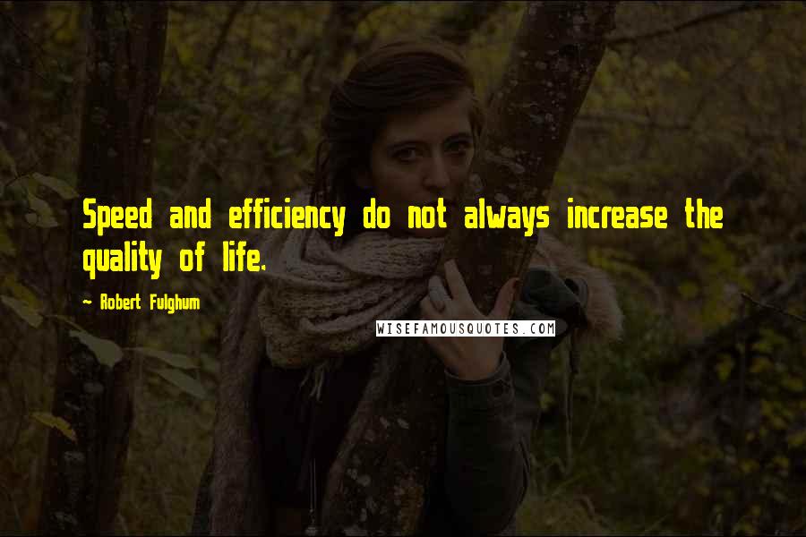 Robert Fulghum Quotes: Speed and efficiency do not always increase the quality of life.