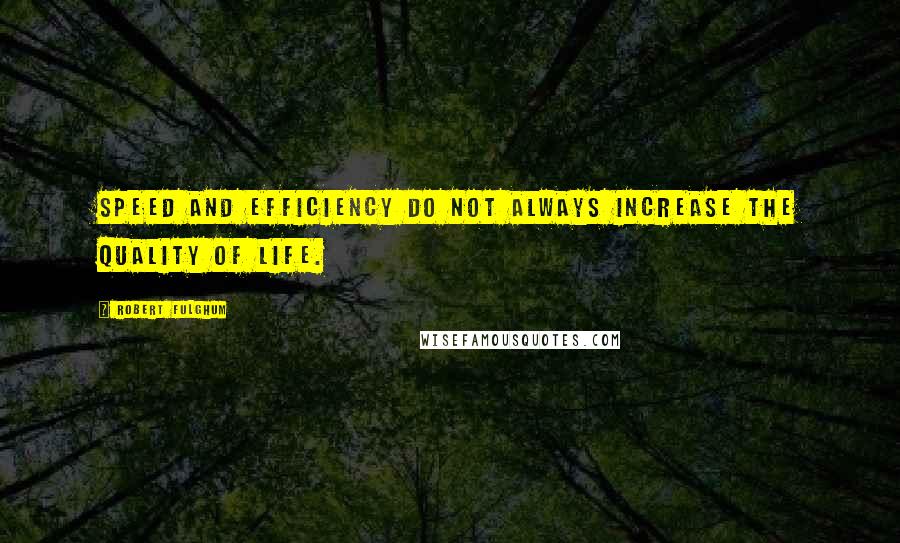 Robert Fulghum Quotes: Speed and efficiency do not always increase the quality of life.