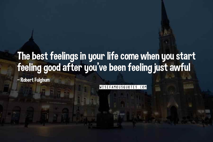 Robert Fulghum Quotes: The best feelings in your life come when you start feeling good after you've been feeling just awful
