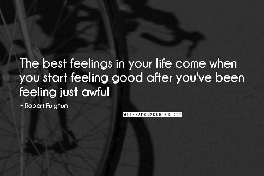 Robert Fulghum Quotes: The best feelings in your life come when you start feeling good after you've been feeling just awful