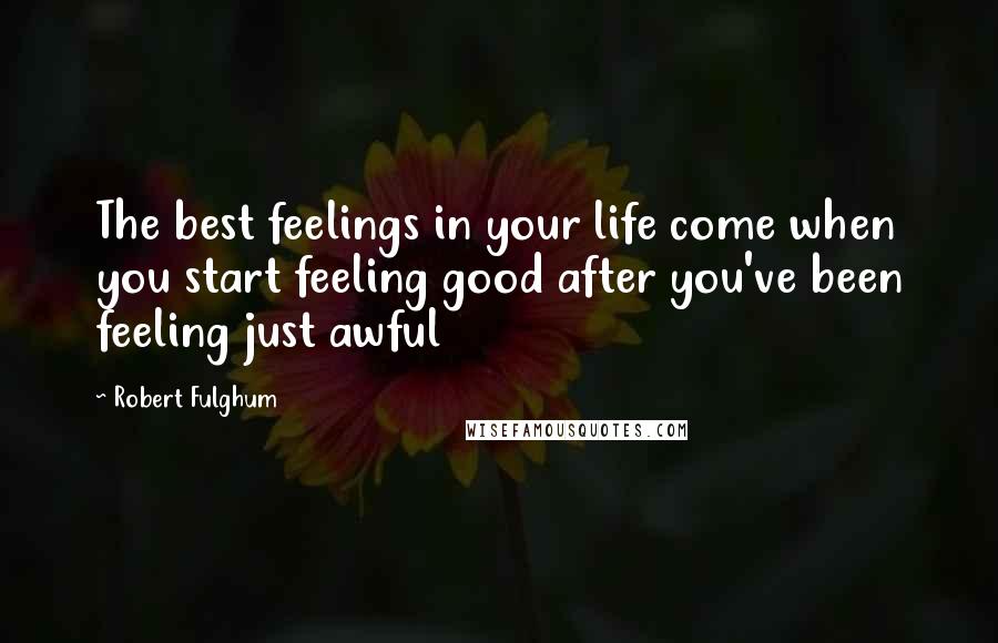 Robert Fulghum Quotes: The best feelings in your life come when you start feeling good after you've been feeling just awful