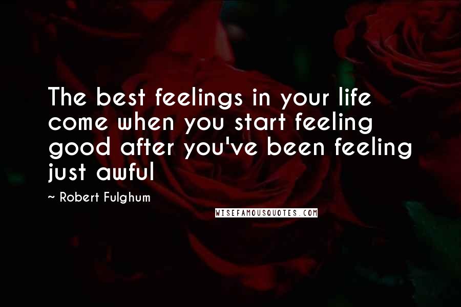 Robert Fulghum Quotes: The best feelings in your life come when you start feeling good after you've been feeling just awful