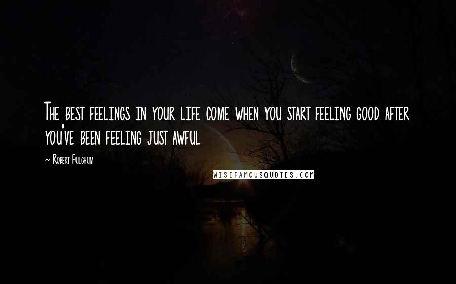 Robert Fulghum Quotes: The best feelings in your life come when you start feeling good after you've been feeling just awful