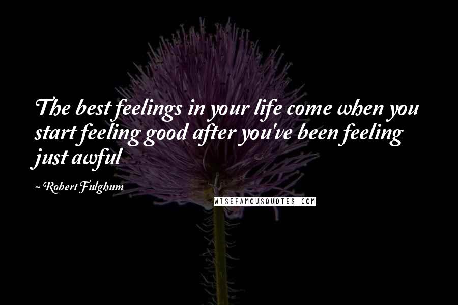 Robert Fulghum Quotes: The best feelings in your life come when you start feeling good after you've been feeling just awful