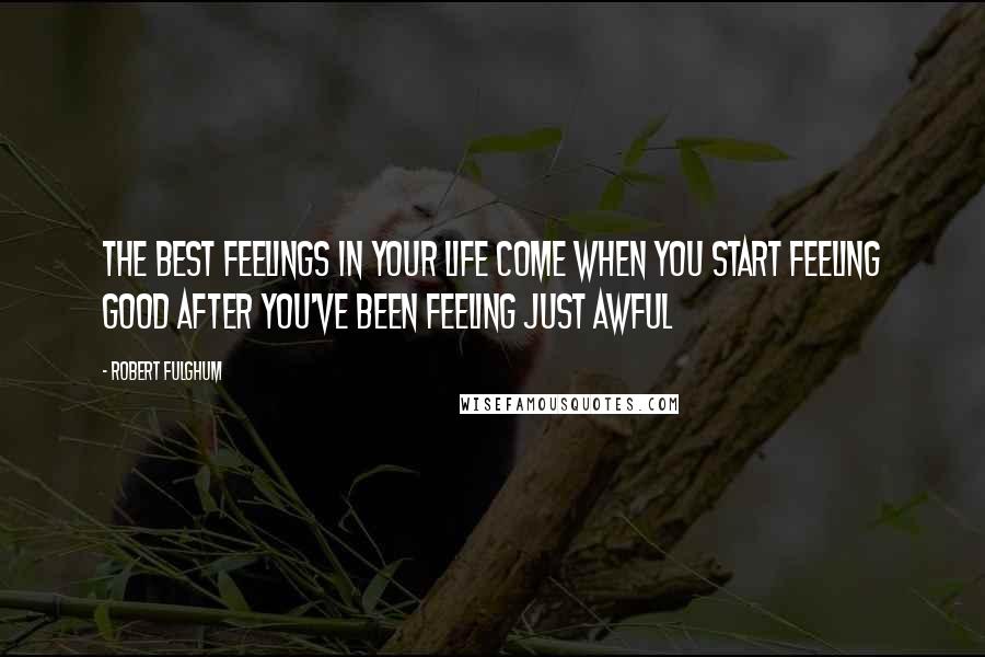 Robert Fulghum Quotes: The best feelings in your life come when you start feeling good after you've been feeling just awful