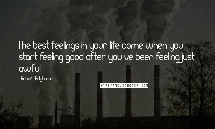 Robert Fulghum Quotes: The best feelings in your life come when you start feeling good after you've been feeling just awful