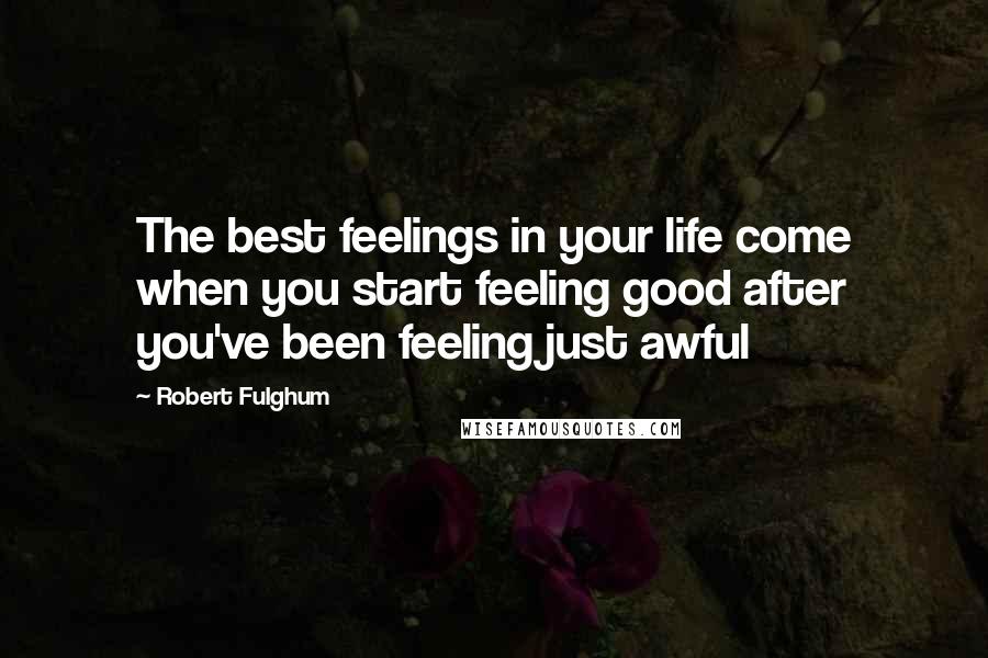 Robert Fulghum Quotes: The best feelings in your life come when you start feeling good after you've been feeling just awful