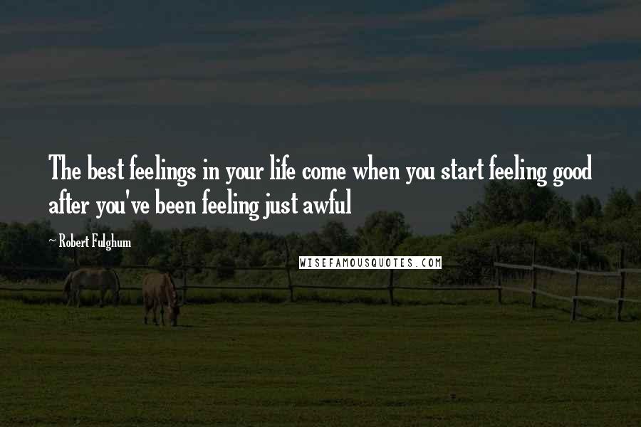 Robert Fulghum Quotes: The best feelings in your life come when you start feeling good after you've been feeling just awful