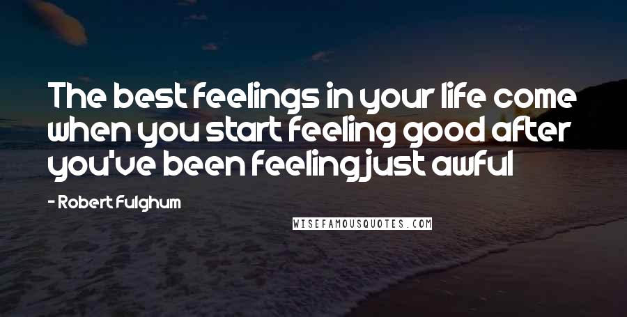 Robert Fulghum Quotes: The best feelings in your life come when you start feeling good after you've been feeling just awful