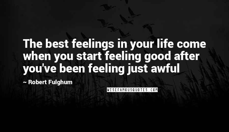 Robert Fulghum Quotes: The best feelings in your life come when you start feeling good after you've been feeling just awful